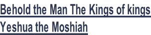 Behold the Man The Kings of kings,  Yeshua the Moshiah